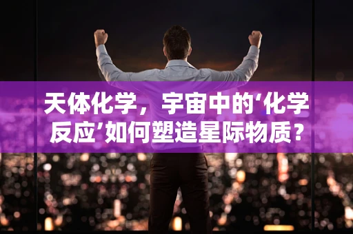 天体化学，宇宙中的‘化学反应’如何塑造星际物质？