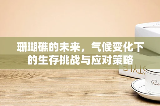 珊瑚礁的未来，气候变化下的生存挑战与应对策略