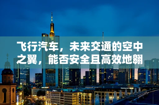 飞行汽车，未来交通的空中之翼，能否安全且高效地翱翔天际？