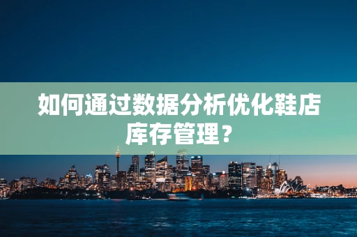 如何通过数据分析优化鞋店库存管理？