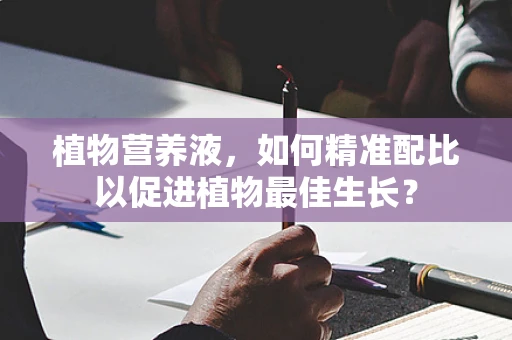 植物营养液，如何精准配比以促进植物最佳生长？