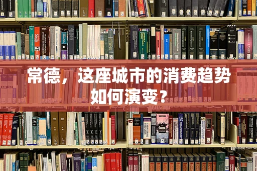 常德，这座城市的消费趋势如何演变？