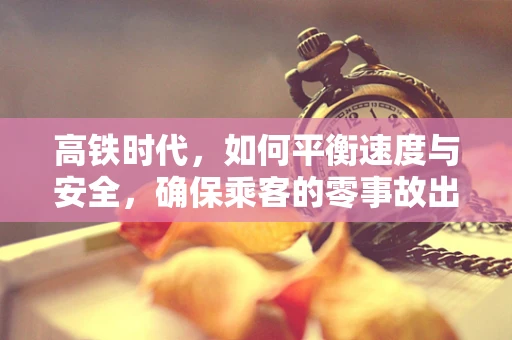 高铁时代，如何平衡速度与安全，确保乘客的零事故出行？