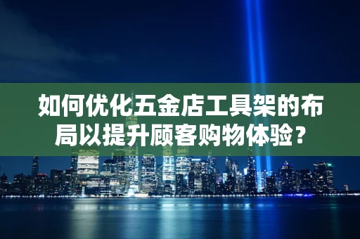 如何优化五金店工具架的布局以提升顾客购物体验？
