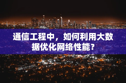 通信工程中，如何利用大数据优化网络性能？