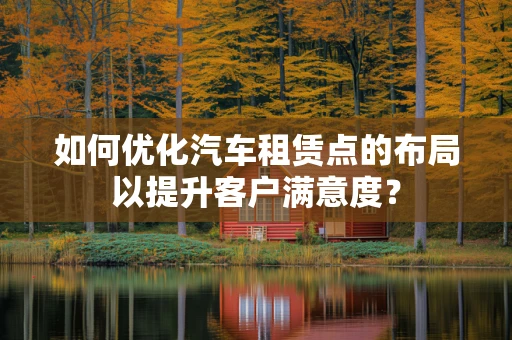 如何优化汽车租赁点的布局以提升客户满意度？