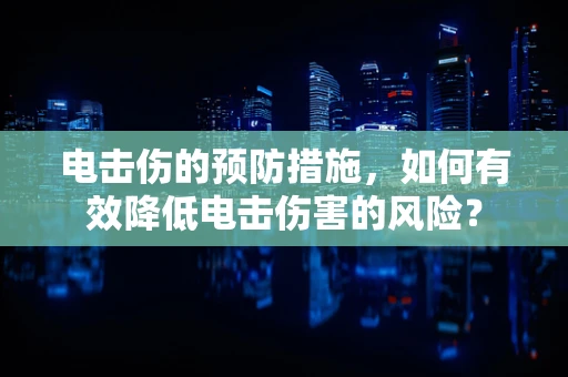 电击伤的预防措施，如何有效降低电击伤害的风险？