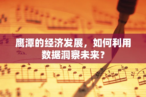 鹰潭的经济发展，如何利用数据洞察未来？
