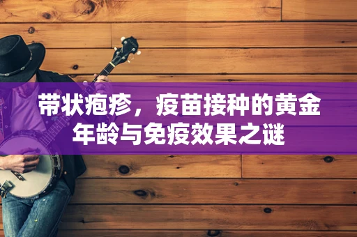 带状疱疹，疫苗接种的黄金年龄与免疫效果之谜