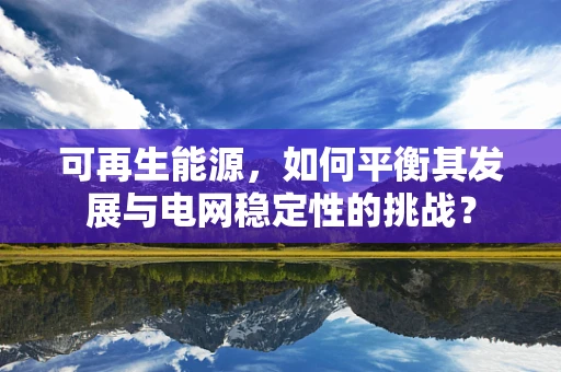可再生能源，如何平衡其发展与电网稳定性的挑战？