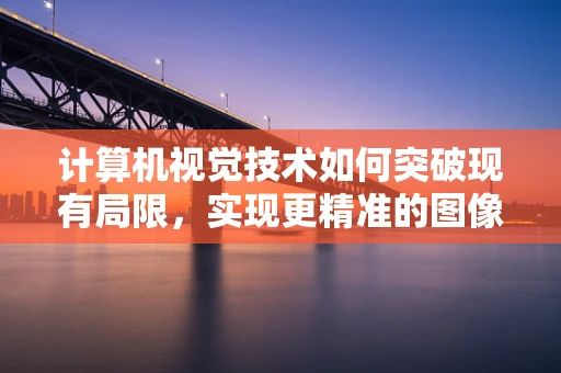 计算机视觉技术如何突破现有局限，实现更精准的图像识别？