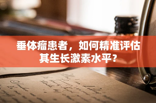 垂体瘤患者，如何精准评估其生长激素水平？