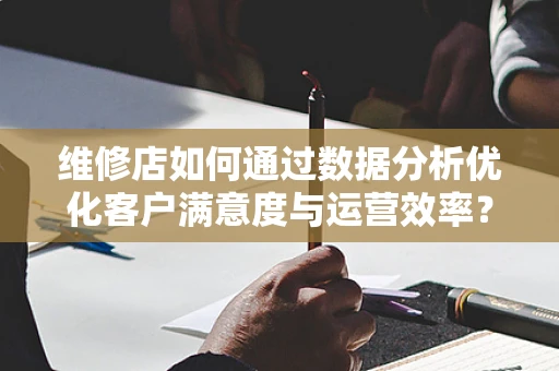 维修店如何通过数据分析优化客户满意度与运营效率？