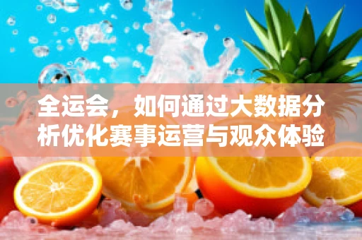 全运会，如何通过大数据分析优化赛事运营与观众体验？