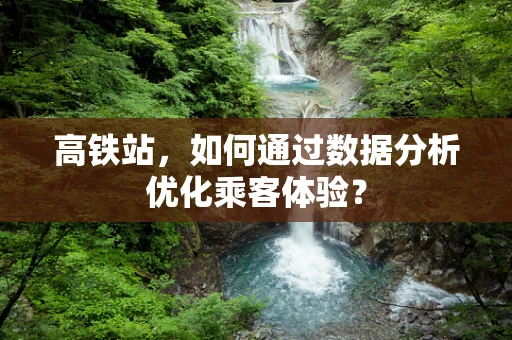 高铁站，如何通过数据分析优化乘客体验？