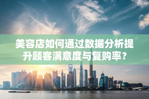 美容店如何通过数据分析提升顾客满意度与复购率？