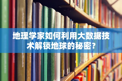 地理学家如何利用大数据技术解锁地球的秘密？