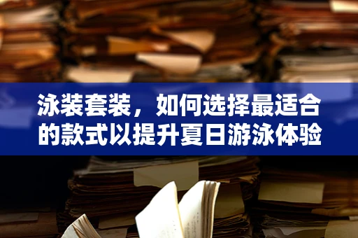 泳装套装，如何选择最适合的款式以提升夏日游泳体验？
