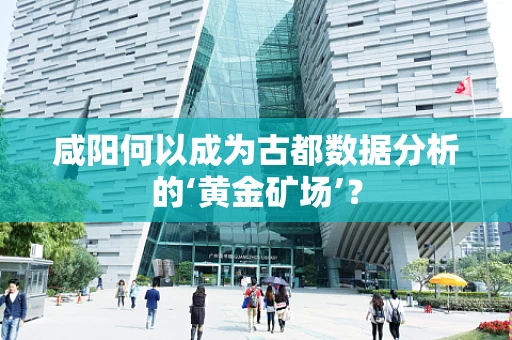 咸阳何以成为古都数据分析的‘黄金矿场’？
