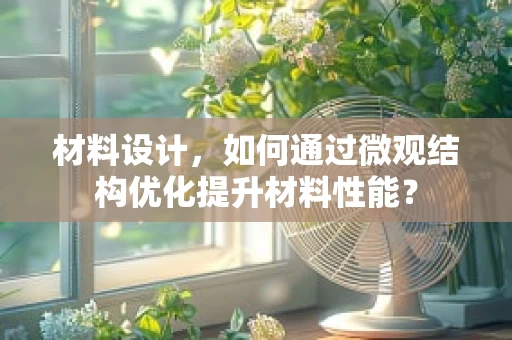 材料设计，如何通过微观结构优化提升材料性能？