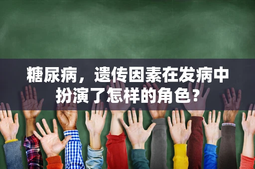 糖尿病，遗传因素在发病中扮演了怎样的角色？