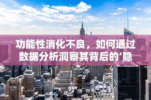 功能性消化不良，如何通过数据分析洞察其背后的‘隐秘’？