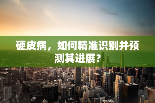 硬皮病，如何精准识别并预测其进展？