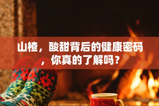 山楂，酸甜背后的健康密码，你真的了解吗？