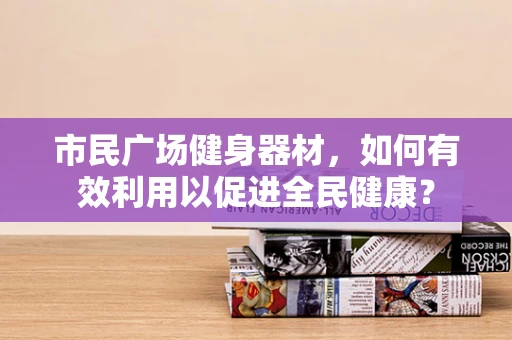 市民广场健身器材，如何有效利用以促进全民健康？