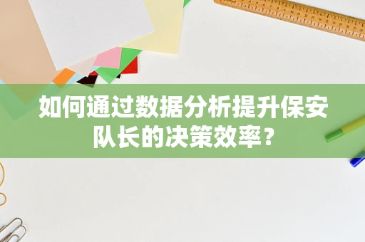 如何通过数据分析提升保安队长的决策效率？