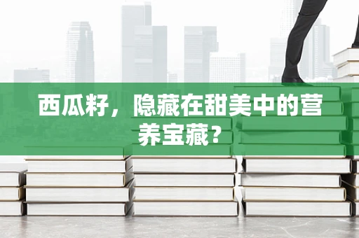 西瓜籽，隐藏在甜美中的营养宝藏？