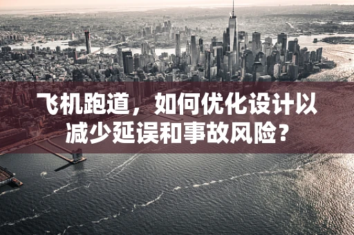 飞机跑道，如何优化设计以减少延误和事故风险？