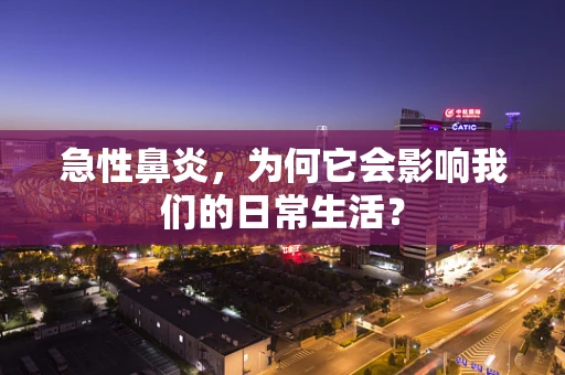 急性鼻炎，为何它会影响我们的日常生活？