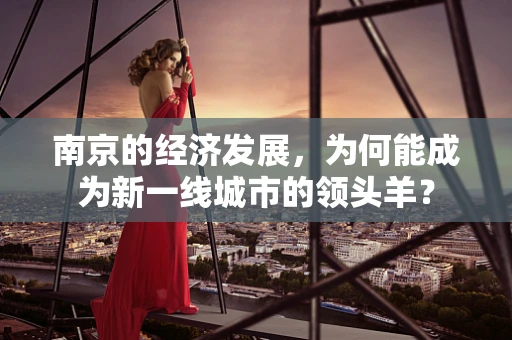 南京的经济发展，为何能成为新一线城市的领头羊？