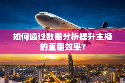 如何通过数据分析提升主播的直播效果？