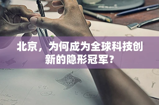 北京，为何成为全球科技创新的隐形冠军？