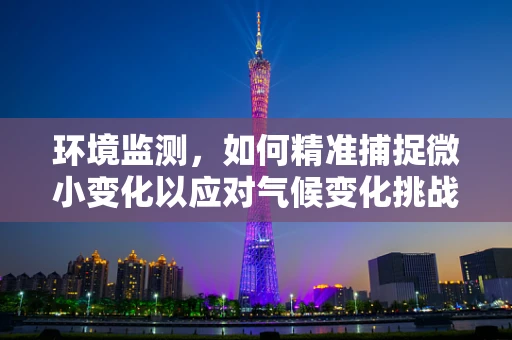 环境监测，如何精准捕捉微小变化以应对气候变化挑战？