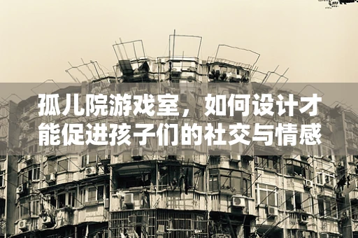 孤儿院游戏室，如何设计才能促进孩子们的社交与情感发展？