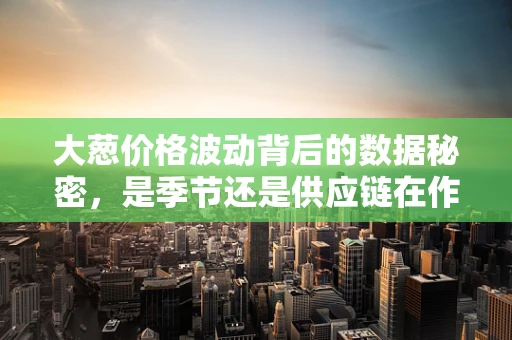 大葱价格波动背后的数据秘密，是季节还是供应链在作祟？
