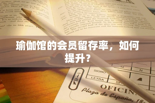瑜伽馆的会员留存率，如何提升？