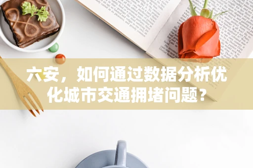 六安，如何通过数据分析优化城市交通拥堵问题？