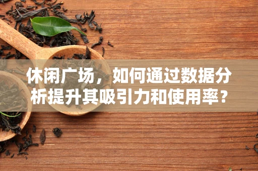 休闲广场，如何通过数据分析提升其吸引力和使用率？