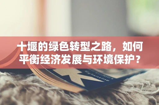 十堰的绿色转型之路，如何平衡经济发展与环境保护？