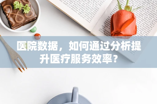医院数据，如何通过分析提升医疗服务效率？