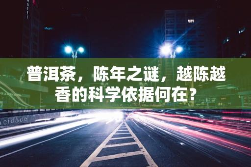 普洱茶，陈年之谜，越陈越香的科学依据何在？