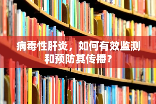 病毒性肝炎，如何有效监测和预防其传播？