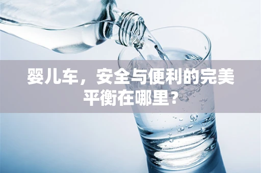 婴儿车，安全与便利的完美平衡在哪里？