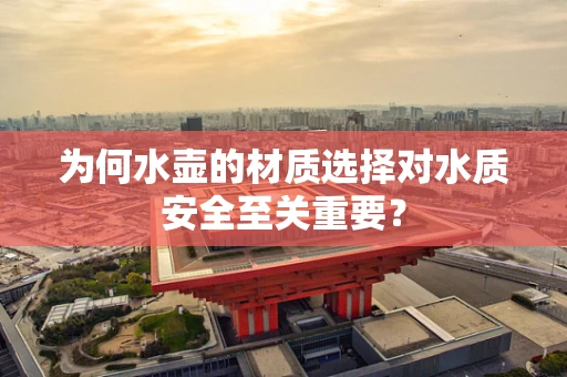 为何水壶的材质选择对水质安全至关重要？