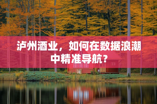 泸州酒业，如何在数据浪潮中精准导航？