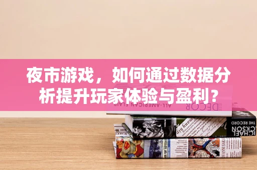 夜市游戏，如何通过数据分析提升玩家体验与盈利？